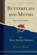 Butterflies and Moths: Shown to the Children (Classic Reprint)