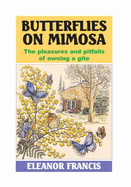 Butterflies on Mimosa: The Pleasures and Pitfalls of Owning a Gite - Francis, Eleanor