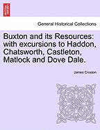 Buxton and Its Resources: With Excursions to Haddon, Chatsworth, Castleton, Matlock and Dove Dale. - Croston, James