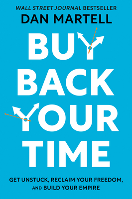 Buy Back Your Time: Get Unstuck, Reclaim Your Freedom, and Build Your Empire - Martell, Dan