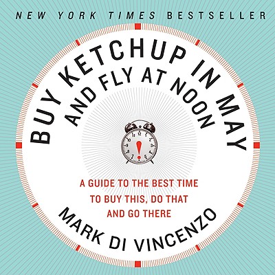 Buy Ketchup in May and Fly at Noon: A Guide to the Best Time to Buy This, Do That and Go There - Di Vincenzo, Mark