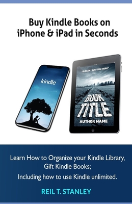 Buy Kindle Books on iPhone & iPad in Seconds: Learn How to Organize your Kindle Library, Gift Kindle Books; Including how to use Kindle unlimited - Stanley, Reil T