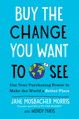 Buy the Change You Want to See: Use Your Purchasing Power to Make the World a Better Place - Mosbacher Morris, Jane, and Paris, Wendy