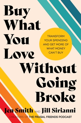 Buy What You Love Without Going Broke: Transform Your Spending and Get More of What Money Can't Buy - Smith, Jen, and Sirianni, Jill