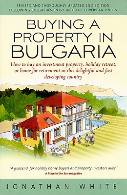 Buying a Property in Bulgaria: How to Buy an Investment Property, Holiday Retreat, or Home for Retirement in This Delightful and Fast Developing Country - White, Jonathan