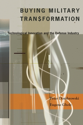 Buying Military Transformation: Technological Innovation and the Defense Industry - Dombrowski, Peter, and Gholz, Eugene