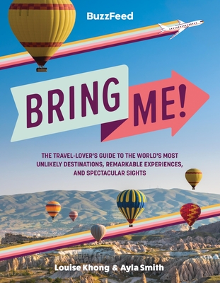 Buzzfeed: Bring Me!: The Travel-Lover's Guide to the World's Most Unlikely Destinations, Remarkable Experiences, and Spectacular Sights - Buzzfeed, and Khong, Louise, and Smith, Ayla