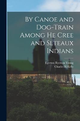 By Canoe and Dog-Train Among he Cree and Slteaux Indians - Young, Egerton Ryerson, and Charles H Kelly (Creator)