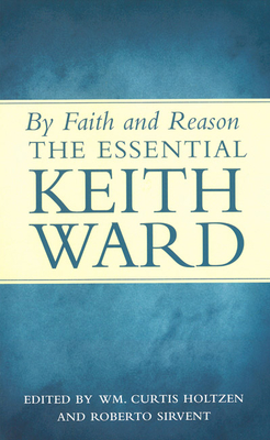 By Faith and Reason: The Essential Keith Ward - Ward, Keith, and Holtzen, Wm Curtis (Editor), and Sirvent, Roberto (Editor)