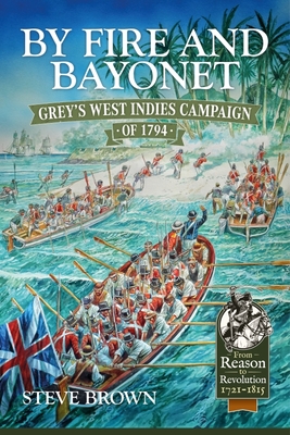 By Fire and Bayonet: Grey's West Indies Campaign of 1794 - Brown, Steve