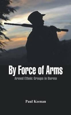 By Force of Arms: Armed Ethnic Groups in Burma - Keenan, Paul