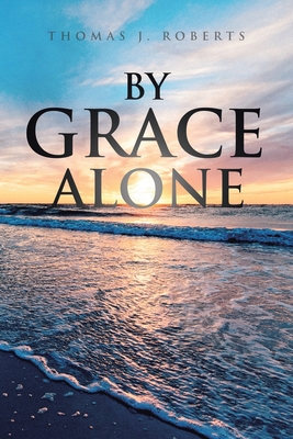 By Grace Alone - Roberts, Thomas J