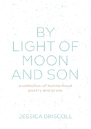 By light of moon and son: A collection of motherhood poetry and prose