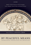By Peaceful Means: International Adjudication and Arbitration - Essays in Honour of David D. Caron