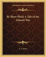 By Sheer Pluck A Tale of the Ashanti War