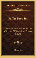 By the Deep Sea. a Popular Introduction to the Wild Life of the British Shores