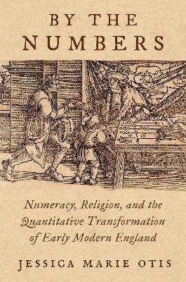 By the Numbers: Numeracy, Religion, and the Quantitative Transformation of Early Modern England - Otis, Jessica Marie