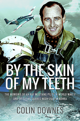 By the Skin of My Teeth: The Memoirs of an RAF Mustang Pilot in World War II and of Flying Sabres with USAF in Korea - Downes, Colin