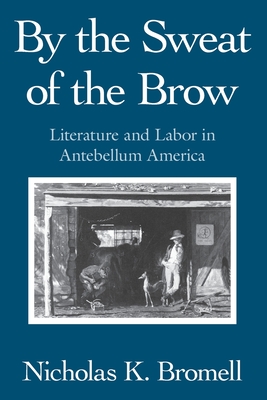 By the Sweat of the Brow: Literature and Labor in Antebellum America - Bromell, Nicholas K