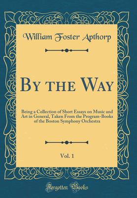 By the Way, Vol. 1: Being a Collection of Short Essays on Music and Art in General, Taken from the Program-Books of the Boston Symphony Orchestra (Classic Reprint) - Apthorp, William Foster