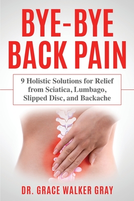 Bye-Bye Back Pain: 9 Holistic Solutions for Relief from Sciatica, Lumbago, Slipped Disc, and Backache - Walker Gray, Grace