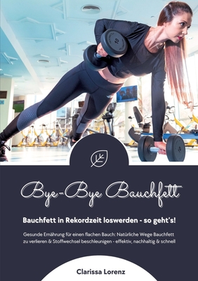 Bye-Bye Bauchfett: Bauchfett in Rekordzeit loswerden - so geht's! (Gesunde Ern?hrung: Nat?rliche Wege Bauchfett zu verlieren & Stoffwechsel beschleunigen - effektiv, nachhaltig und schnell) - Lorenz, Clarissa