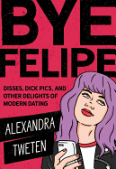 Bye Felipe: Disses, Dick Pics, and Other Delights of Modern Dating