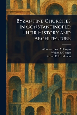 Byzantine Churches in Constantinople: Their History and Architecture - Van Millingen, Alexander, and George, Walter S, and Henderson, Arthur E (Arthur Edward)