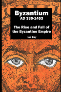 Byzantium AD 330-1453: The Rise and Fall of the Byzantine Empire
