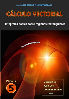 Clculo vectorial Libro 5 - Parte IV: Integrales dobles sobre regiones rectangulares - Curi Gamarra, Juan Carlos, and Portilla Sandoval, Lauriano, and Aguilar Loa, Gabriel Gustavo