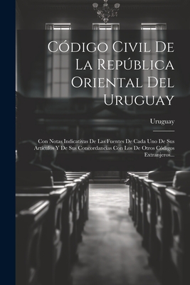 Cdigo Civil De La Repblica Oriental Del Uruguay: Con Notas Indicativas De Las Fuentes De Cada Uno De Sus Artculos Y De Sus Concordancias Con Los De Otros Cdigos Extranjeros... - Uruguay (Creator)