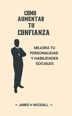 Cmo Aumentar Tu Confianza: Mejora Tu Personalidad Y Habilidades Sociales - Woodall, James H