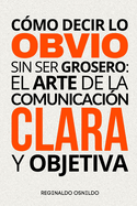 Cmo decir lo obvio sin ser grosero: el arte de la comunicacin clara y objetiva