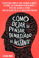 Cmo Dejar de Pensar Demasiado al Instante: Estrategias Simples para Calmar la Mente, Detener los Pensamientos Negativos y (Por Fin) Aliviar el Estrs con los Secretos de la Psicologa Positiva