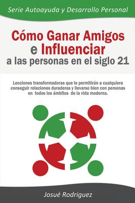 Cmo Ganar Amigos e Influenciar a Las Personas en el Siglo 21: Lecciones transformadoras que le permitirn a cualquiera conseguir relaciones duraderas y llevarse bien con personas en todos los mbitos de la vida moderna - Rodriguez, Josu