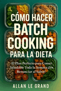 Cmo Hacer Batch Cooking Para La Dieta: El Plan Perfecto para Comer Saludable Toda la Semana Sin Renunciar al Sabor!
