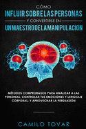 Cmo influir sobre las personas y convertirse en un maestro de la manipulacin: Mtodas comprobados para analizar a las personas, controlar tus emociones y lenguaje corporal, y aprovechar la persuasin