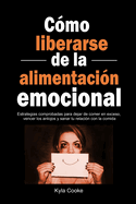 Cmo liberarse de la alimentacin emocional: Estrategias comprobadas para dejar de comer en exceso, vencer los antojos y sanar tu relacin con la comida