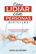 Cmo Lidiar con Personas Difciles: Una Gua Esencial de Estrategias Sencillas para Lidiar con Personas Difciles en el Trabajo y en la Vida en General (Libro En Espaol)