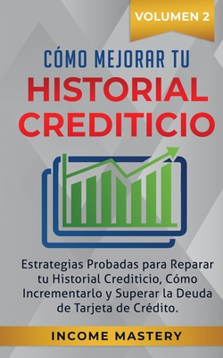 Cmo Mejorar Tu Historial Crediticio: Estrategias Probadas Para Reparar Tu Historial Crediticio, Cmo Incrementarlo y Superar La Deuda de Tarjeta de Crdito Volumen 2 - Mastery, Income
