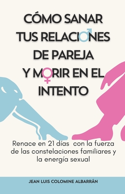 Cmo Sanar Tus Relaciones de Pareja Y Morir En El Intento: Renace en 21 das con la fuerza de las constelaciones familiares y la energa sexual - Colomine Albarrn, Jean Luis