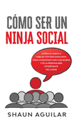 Cmo ser un Ninja Social: Supera el miedo a hablar con desconocidos, crea conexiones con cualquiera y se la persona ms interesante del lugar