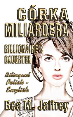 Crka Miliardera - Billionaire's Daughter - Wydanie Dwujezyczne - Bilingual "side by Side" Edition - Po Polsku I Po Angielsku: English and Polish: Polish/English Edition, Bilingual Book - Jaffrey, Bea M, and Spiwak - Kraszewska, Katarzyna (Translated by)