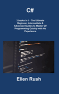 C#: 3 books in 1 - The Ultimate Beginner, Intermediate & Advanced Guides to Master C# Programming Quickly with No Experience