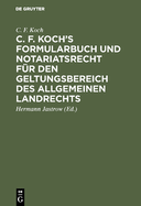 C. F. Koch's Formularbuch und Notariatsrecht f?r den Geltungsbereich des Allgemeinen Landrechts