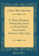 C. Hart Merriam Papers Relating to Work with California Indians, 1850-1974 (Classic Reprint)