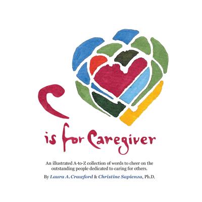 C is for Caregiver: An illustrated A-to-Z collection of words to cheer on the outstanding people dedicated to caring for others. - Sapienza, Christine, and Crawford, Laura a