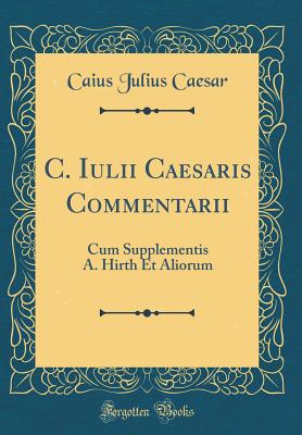 C. Iulii Caesaris Commentarii: Cum Supplementis A. Hirth Et Aliorum (Classic Reprint) - Caesar, Caius Julius