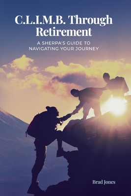 C.L.I.M.B. Through Retirement: A Sherpa's Guide to Navigating Your Journey - Jones, Brad