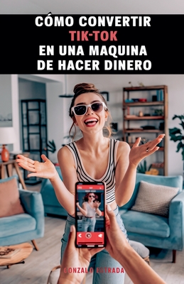 C?mo convertir TikTok en una mquina de hacer dinero - Estrada, Gonzalo